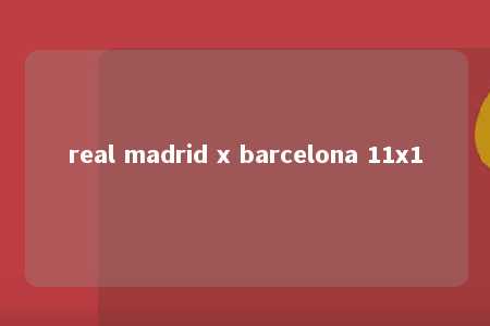 real madrid x barcelona 11x1