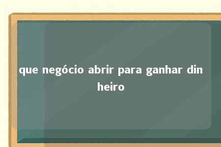 que negócio abrir para ganhar dinheiro