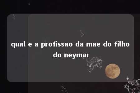 qual e a profissao da mae do filho do neymar