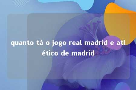 quanto tá o jogo real madrid e atlético de madrid