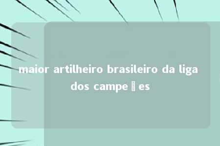 maior artilheiro brasileiro da liga dos campeões