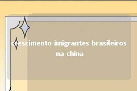 crescimento imigrantes brasileiros na china