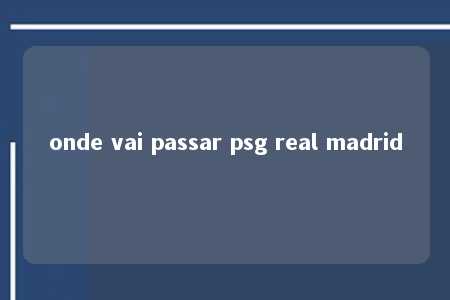 onde vai passar psg real madrid