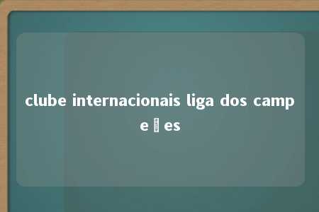 clube internacionais liga dos campeões