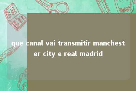 que canal vai transmitir manchester city e real madrid