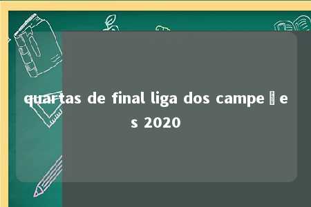 quartas de final liga dos campeões 2020