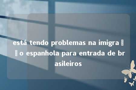 está tendo problemas na imigração espanhola para entrada de brasileiros