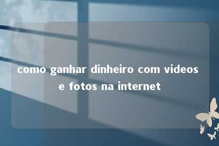 como ganhar dinheiro com videos e fotos na internet