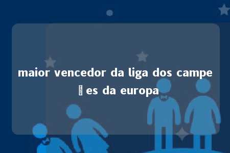 maior vencedor da liga dos campeões da europa