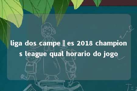 liga dos campeões 2018 champions league qual horario do jogo