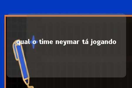 qual o time neymar tá jogando