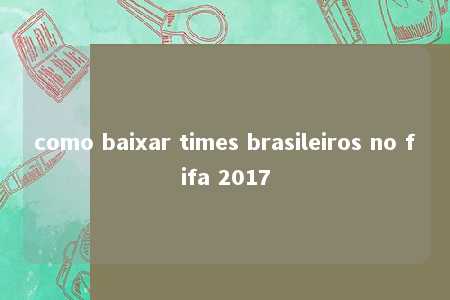 como baixar times brasileiros no fifa 2017