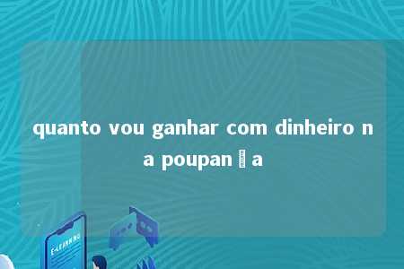 quanto vou ganhar com dinheiro na poupança