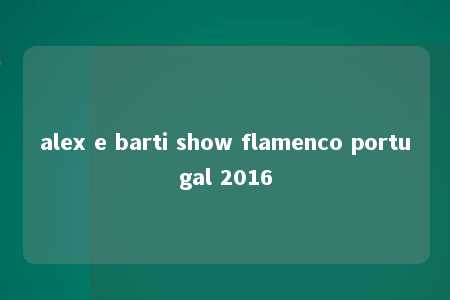 alex e barti show flamenco portugal 2016