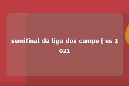 semifinal da liga dos campeões 2021