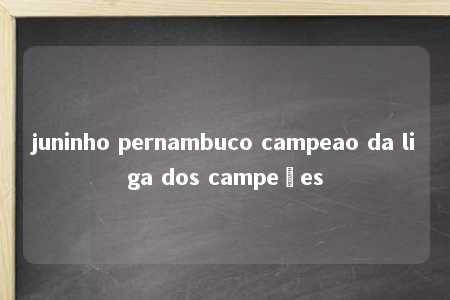 juninho pernambuco campeao da liga dos campeões