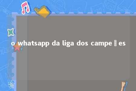 o whatsapp da liga dos campeões