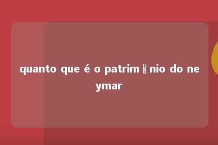 quanto que é o patrimônio do neymar