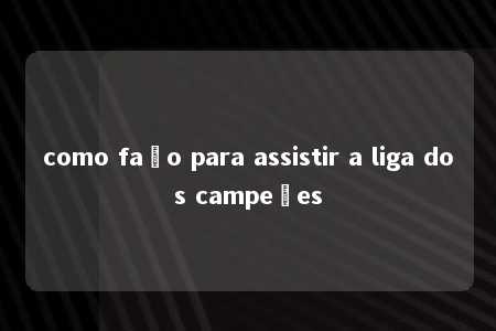 como faço para assistir a liga dos campeões