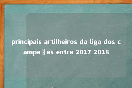 principais artilheiros da liga dos campeões entre 2017 2018