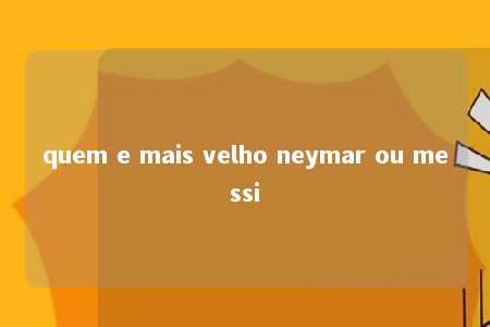 quem e mais velho neymar ou messi