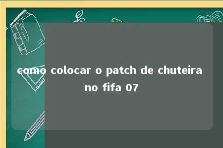 como colocar o patch de chuteira no fifa 07