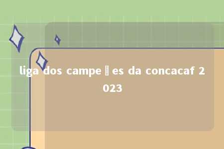 liga dos campeões da concacaf 2023