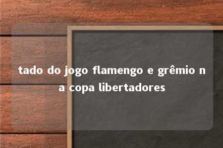 tado do jogo flamengo e grêmio na copa libertadores