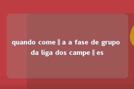 quando começa a fase de grupo da liga dos campeões