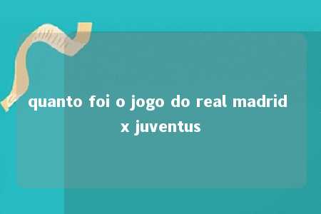 quanto foi o jogo do real madrid x juventus