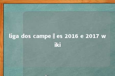 liga dos campeões 2016 e 2017 wiki