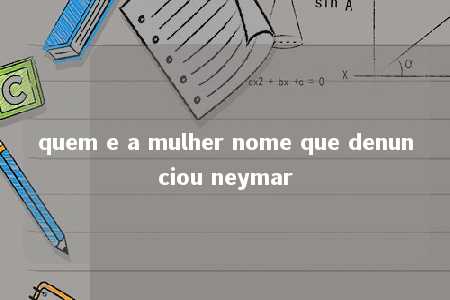 quem e a mulher nome que denunciou neymar