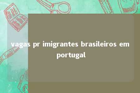 vagas pr imigrantes brasileiros em portugal