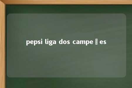 pepsi liga dos campeões