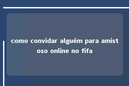 como convidar alguém para amistoso online no fifa