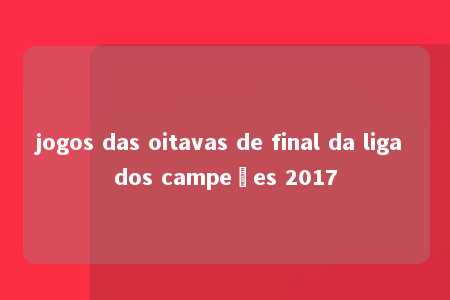 jogos das oitavas de final da liga dos campeões 2017