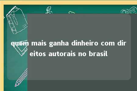 quem mais ganha dinheiro com direitos autorais no brasil