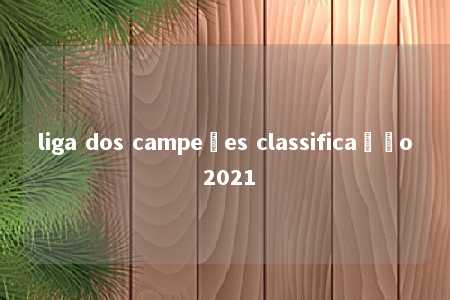 liga dos campeões classificação 2021