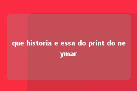 que historia e essa do print do neymar