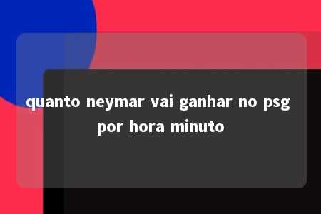 quanto neymar vai ganhar no psg por hora minuto