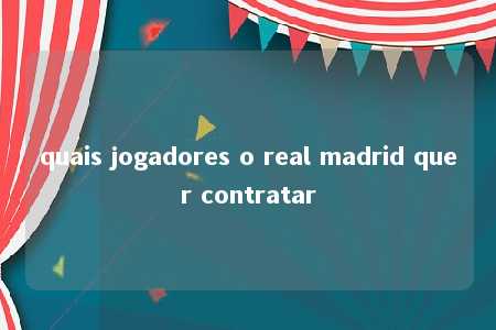 quais jogadores o real madrid quer contratar