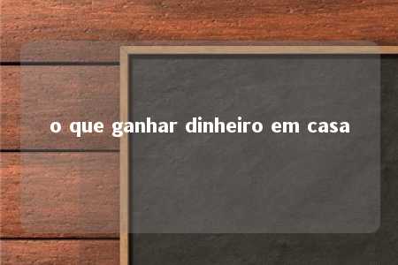 o que ganhar dinheiro em casa