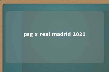 psg x real madrid 2021