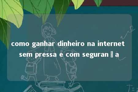 como ganhar dinheiro na internet sem pressa e com segurança