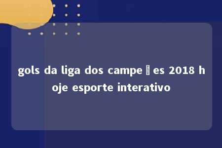 gols da liga dos campeões 2018 hoje esporte interativo