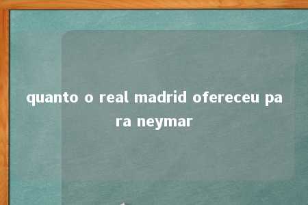 quanto o real madrid ofereceu para neymar