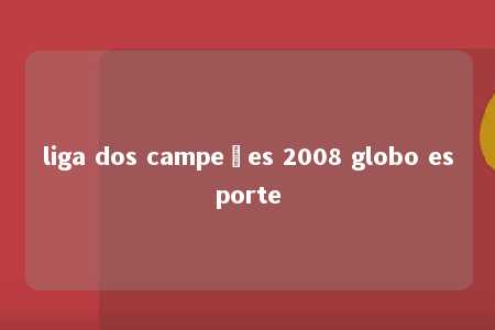 liga dos campeões 2008 globo esporte