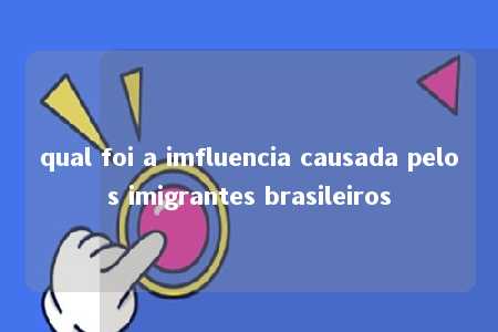 qual foi a imfluencia causada pelos imigrantes brasileiros