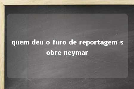 quem deu o furo de reportagem sobre neymar