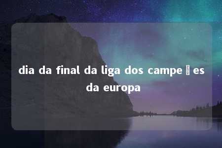 dia da final da liga dos campeões da europa